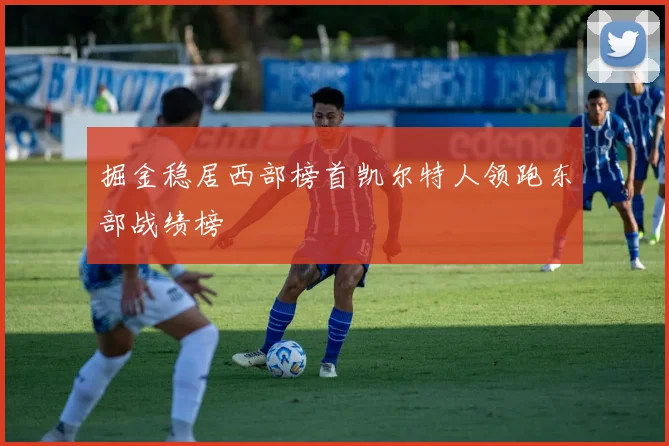 掘金稳居西部榜首凯尔特人领跑东部战绩榜