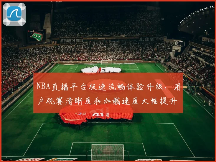 NBA直播平台极速流畅体验升级,用户观赛清晰度和加载速度大幅提升