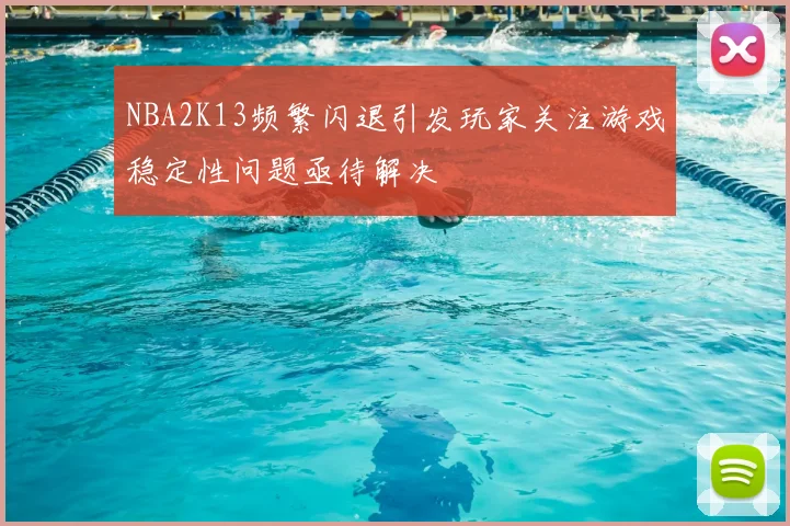 NBA2K13频繁闪退引发玩家关注游戏稳定性问题亟待解决