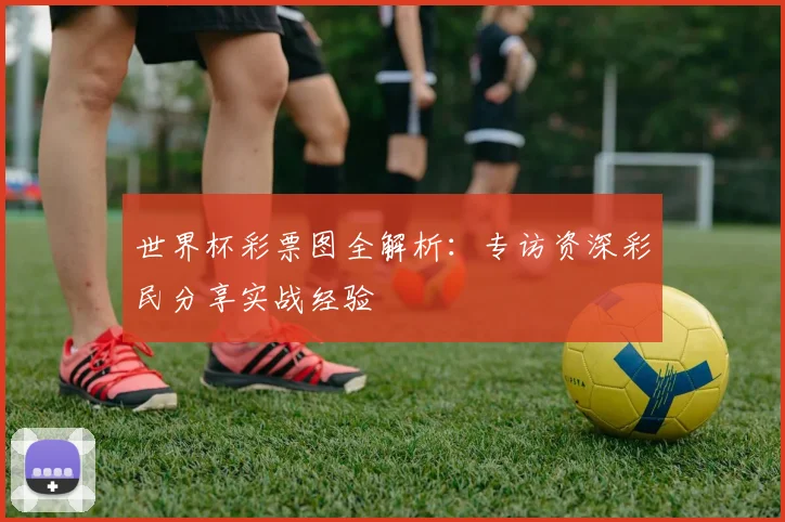 世界杯彩票图全解析：专访资深彩民分享实战经验