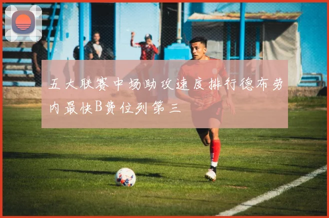 五大联赛中场助攻速度排行德布劳内最快B费位列第三