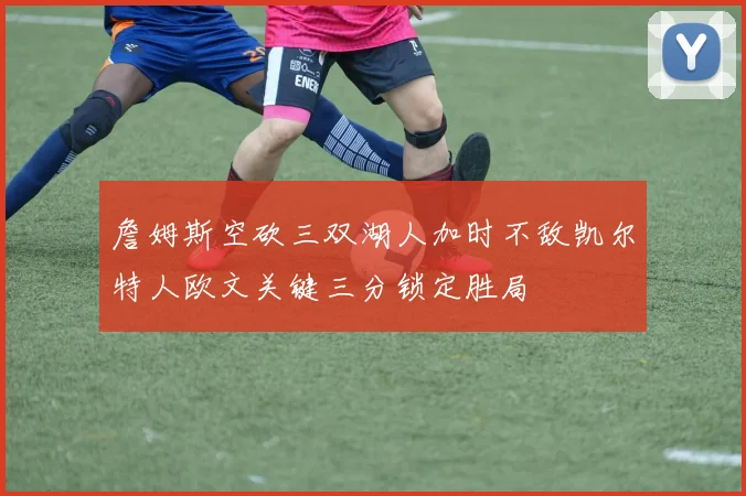 詹姆斯空砍三双湖人加时不敌凯尔特人欧文关键三分锁定胜局
