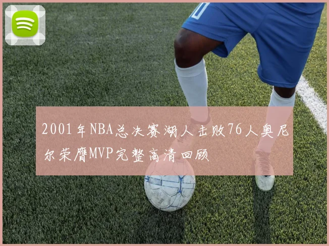 2001年NBA总决赛湖人击败76人奥尼尔荣膺MVP完整高清回顾