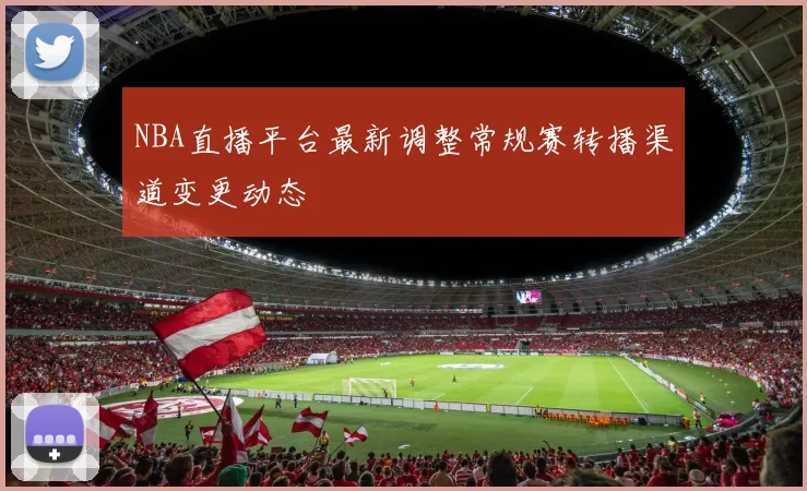 NBA直播平台最新调整常规赛转播渠道变更动态