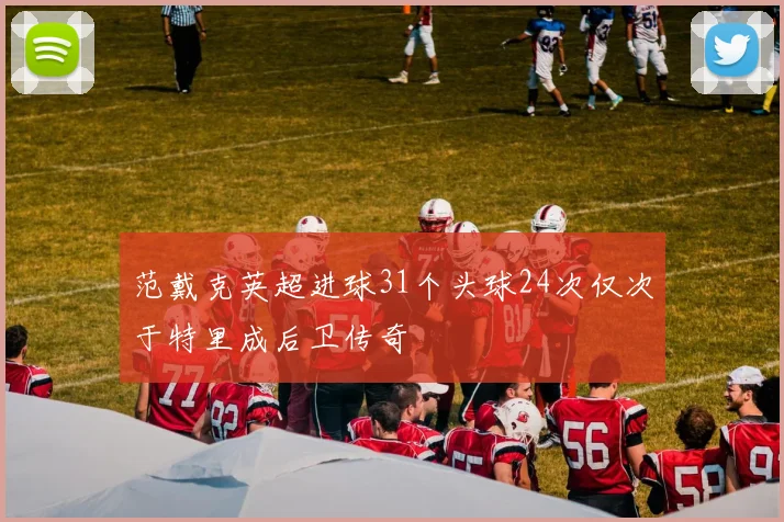 范戴克英超进球31个头球24次仅次于特里成后卫传奇