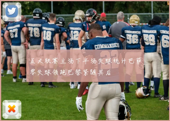 五大联赛主场下半场失球统计巴萨零失球领跑巴黎紧随其后