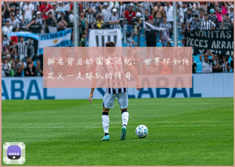 排名背后的国家记忆：世界杯如何定义一支球队的传奇