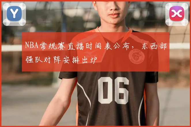 NBA常规赛直播时间表公布，东西部强队对阵安排出炉