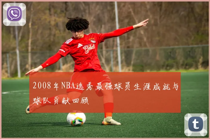 2008年NBA选秀最强球员生涯成就与球队贡献回顾