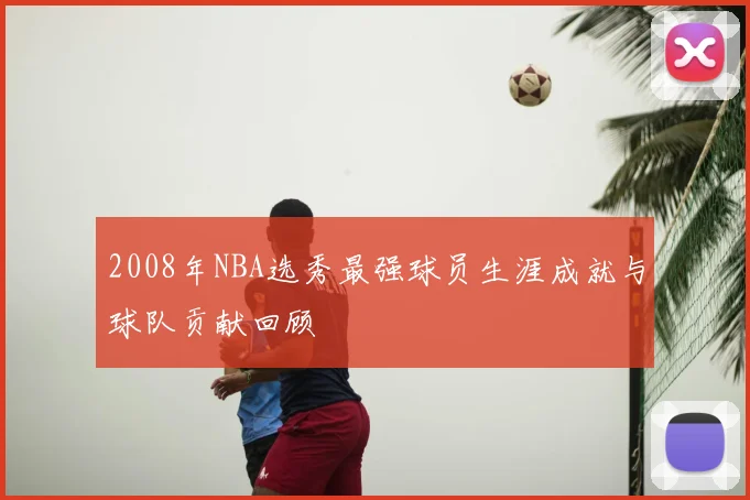 2008年NBA选秀最强球员生涯成就与球队贡献回顾