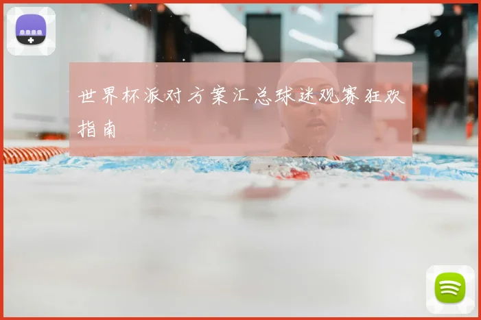 世界杯派对方案汇总球迷观赛狂欢指南