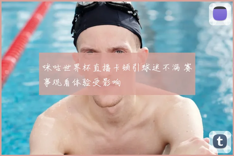 咪咕世界杯直播卡顿引球迷不满 赛事观看体验受影响
