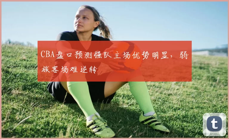 CBA盘口预测强队主场优势明显,弱旅客场难逆转