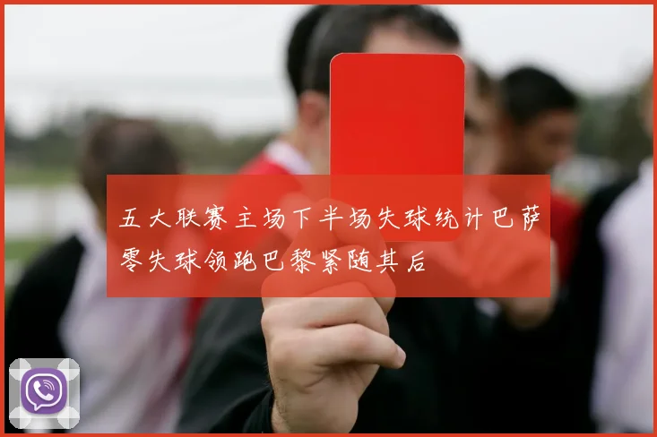 五大联赛主场下半场失球统计巴萨零失球领跑巴黎紧随其后