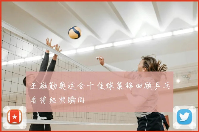 王励勤奥运会十佳球集锦回顾乒乓名将经典瞬间