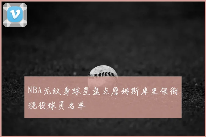 NBA无纹身球星盘点詹姆斯库里领衔现役球员名单