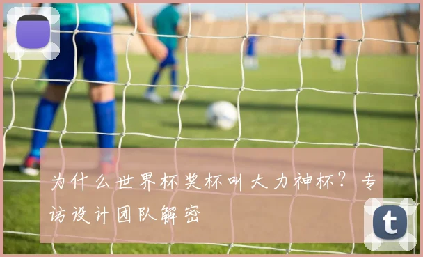 为什么世界杯奖杯叫大力神杯?专访设计团队解密