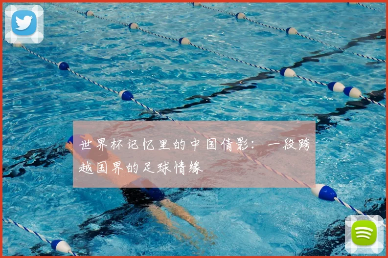 世界杯记忆里的中国倩影:一段跨越国界的足球情缘