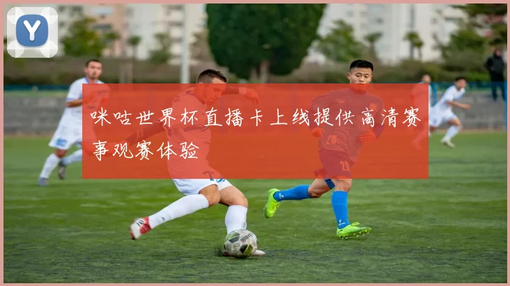 咪咕世界杯直播卡上线提供高清赛事观赛体验
