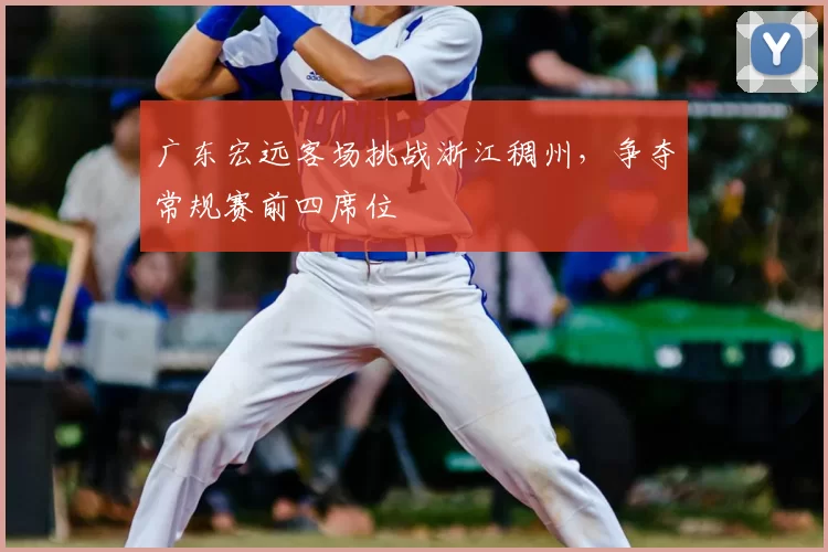 广东宏远客场挑战浙江稠州，争夺常规赛前四席位