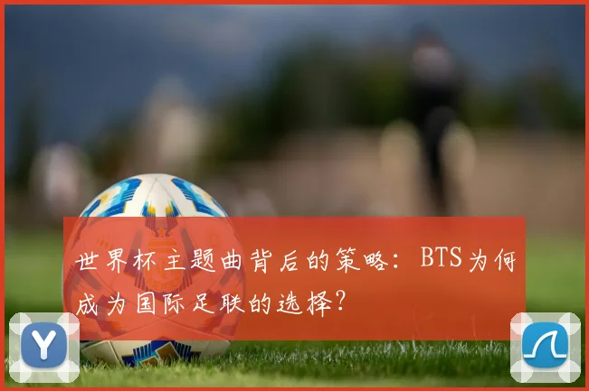 世界杯主题曲背后的策略:BTS为何成为国际足联的选择?