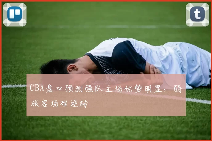 CBA盘口预测强队主场优势明显,弱旅客场难逆转