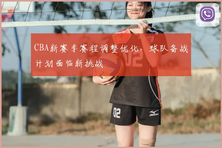 CBA新赛季赛程调整优化，球队备战计划面临新挑战