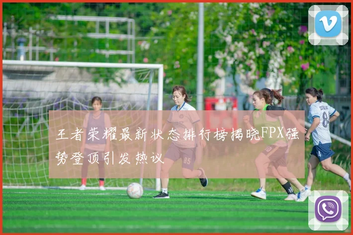 王者荣耀最新状态排行榜揭晓FPX强势登顶引发热议
