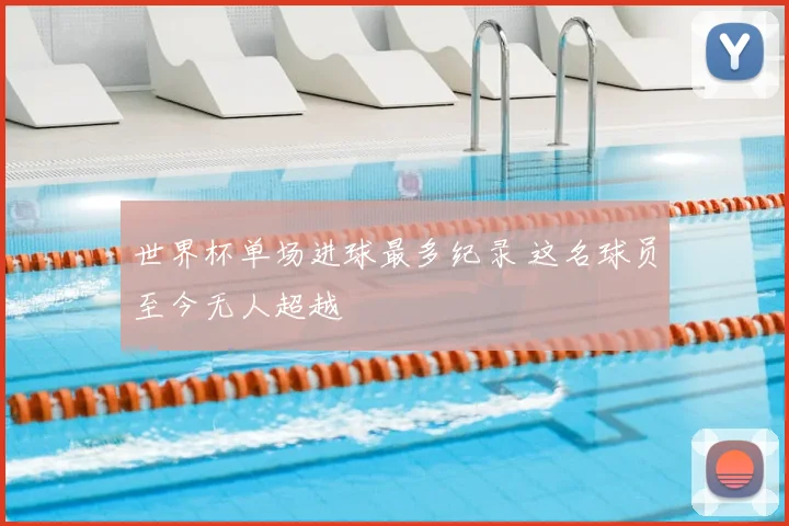 世界杯单场进球最多纪录 这名球员至今无人超越