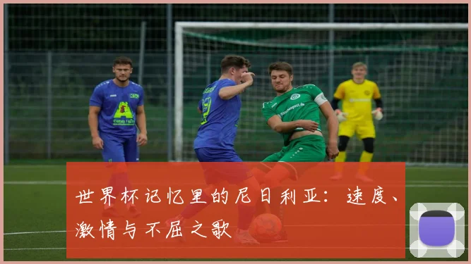 世界杯记忆里的尼日利亚:速度、激情与不屈之歌