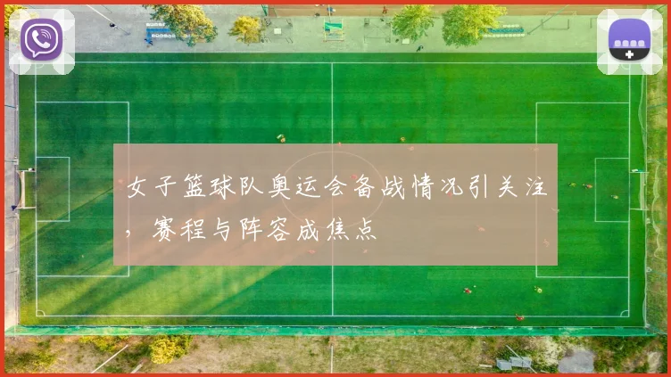 女子篮球队奥运会备战情况引关注，赛程与阵容成焦点