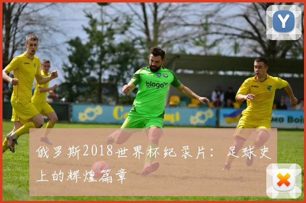 俄罗斯2018世界杯纪录片：足球史上的辉煌篇章