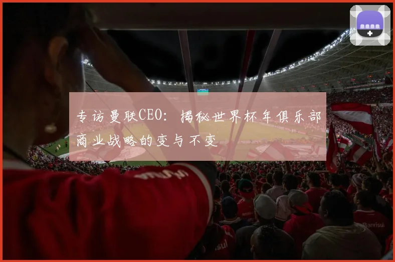 专访曼联CEO：揭秘世界杯年俱乐部商业战略的变与不变