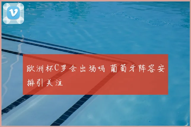 欧洲杯C罗会出场吗 葡萄牙阵容安排引关注