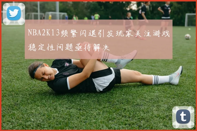 NBA2K13频繁闪退引发玩家关注游戏稳定性问题亟待解决