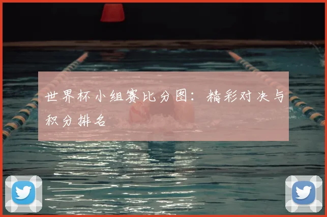 世界杯小组赛比分图：精彩对决与积分排名