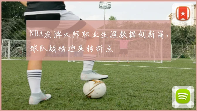 NBA发牌大师职业生涯数据创新高，球队战绩迎来转折点