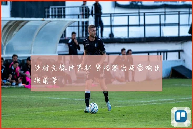 沙特无缘世界杯 资格赛出局影响出线前景
