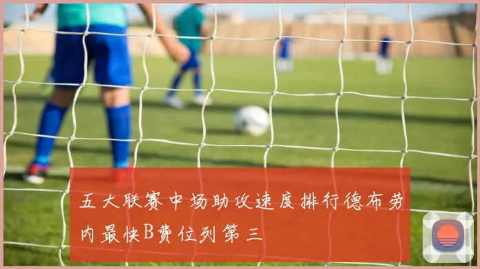 五大联赛中场助攻速度排行德布劳内最快B费位列第三