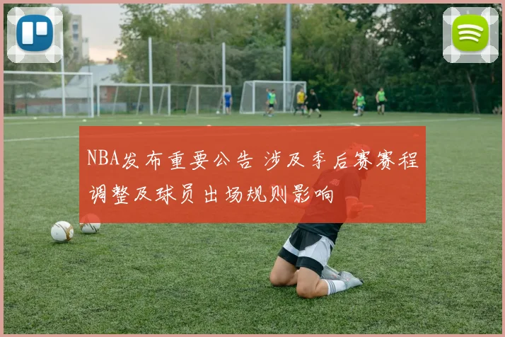 NBA发布重要公告 涉及季后赛赛程调整及球员出场规则影响