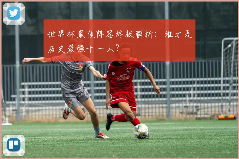 世界杯最佳阵容终极解析：谁才是历史最强十一人？