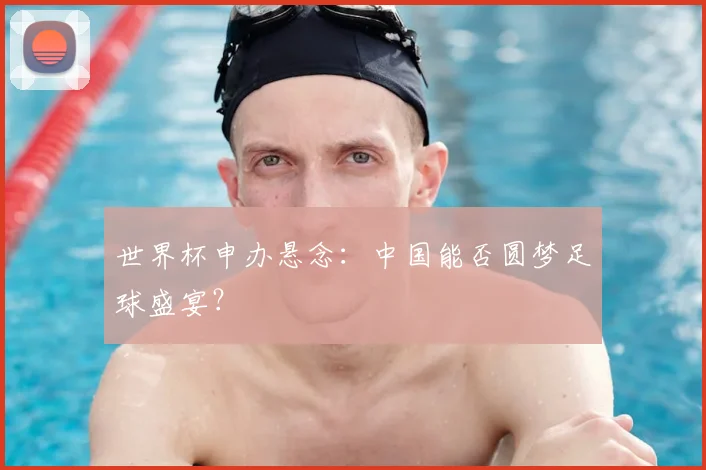 世界杯申办悬念：中国能否圆梦足球盛宴？