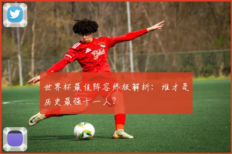 世界杯最佳阵容终极解析：谁才是历史最强十一人？